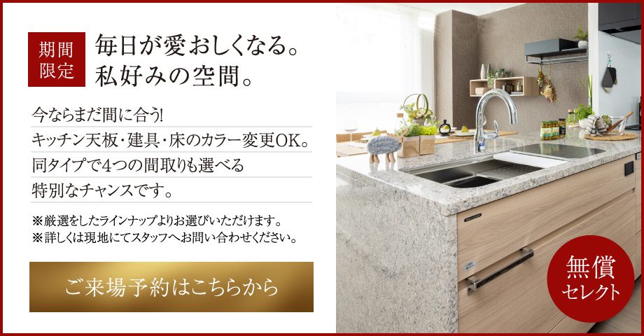 今ならまだ間に合う!キッチン天板・建具・床のカラー変更OK。同タイプで４つの間取りも選べる特別なチャンスです。ご来場予約はこちらから